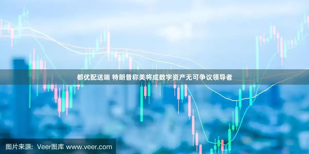 都优配送端 特朗普称美将成数字资产无可争议领导者