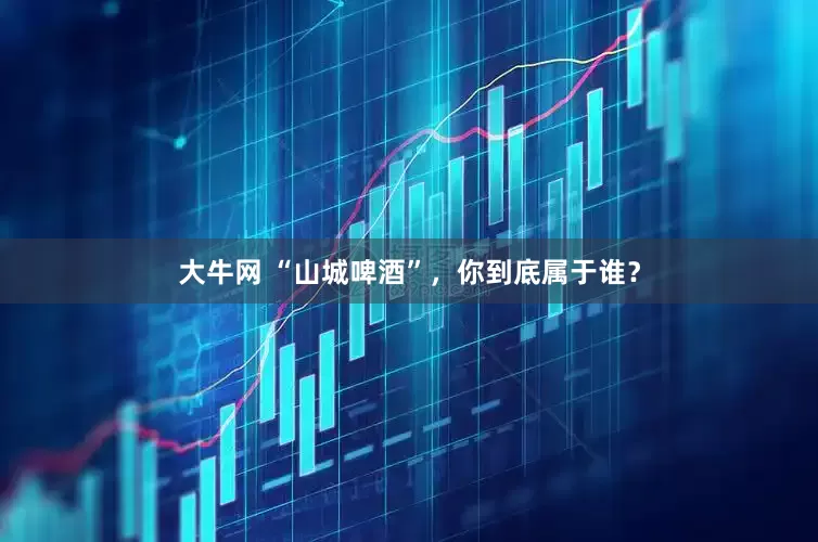 大牛网 “山城啤酒”，你到底属于谁？