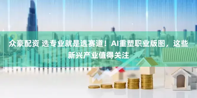 众豪配资 选专业就是选赛道！AI重塑职业版图，这些新兴产业值得关注