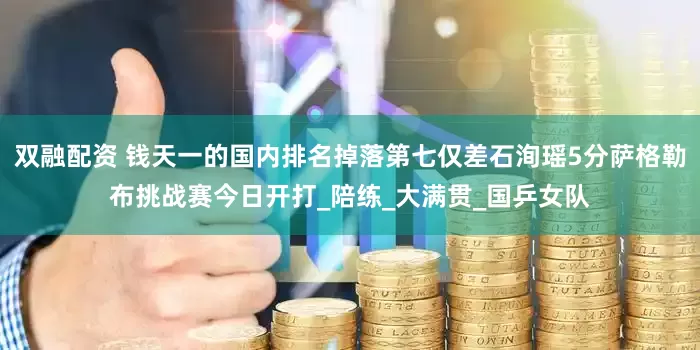 双融配资 钱天一的国内排名掉落第七仅差石洵瑶5分萨格勒布挑战赛今日开打_陪练_大满贯_国乒女队