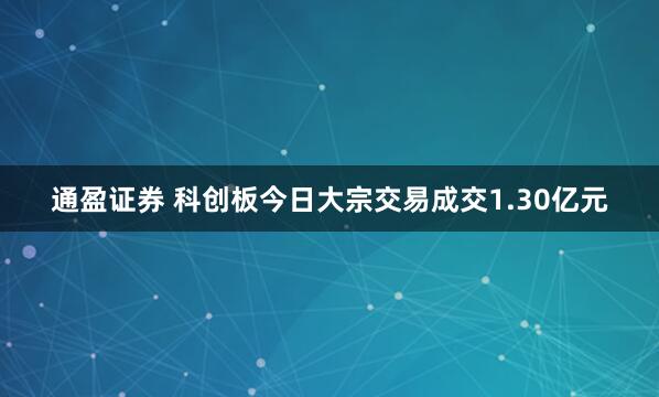 通盈证券 科创板今日大宗交易成交1.30亿元
