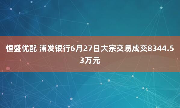 恒盛优配 浦发银行6月27日大宗交易成交8344.53万元