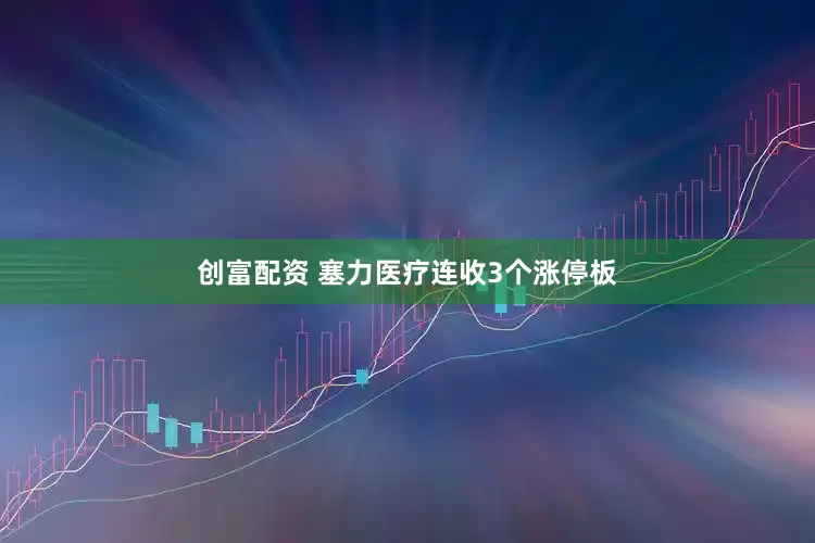 创富配资 塞力医疗连收3个涨停板