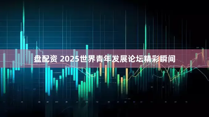 盘配资 2025世界青年发展论坛精彩瞬间