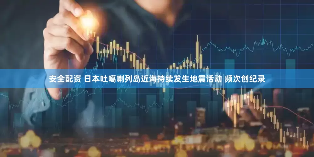 安全配资 日本吐噶喇列岛近海持续发生地震活动 频次创纪录