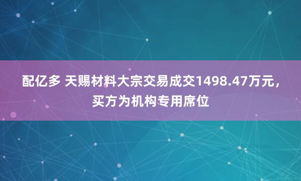 配亿多 天赐材料大宗交易成交1498.47万元，买方为机构专用席位