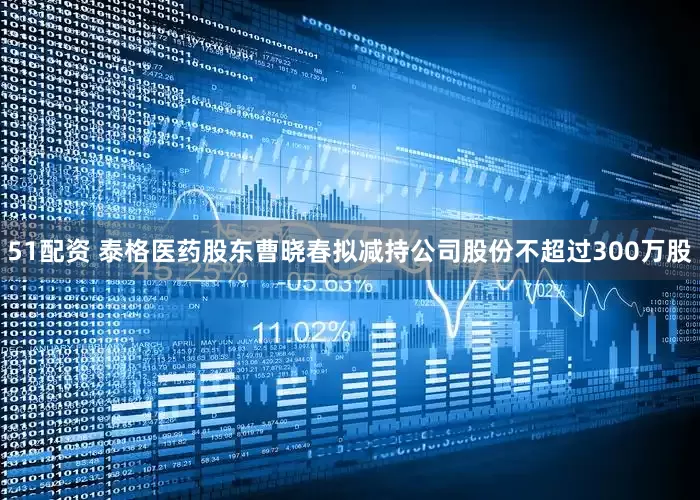 51配资 泰格医药股东曹晓春拟减持公司股份不超过300万股