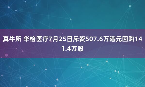 真牛所 华检医疗7月25日斥资507.6万港元回购141.4万股