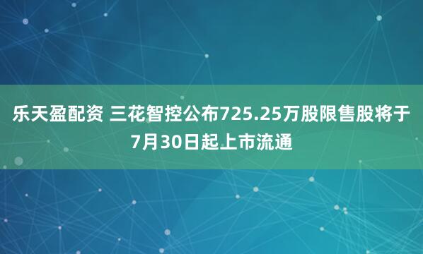 乐天盈配资 三花智控公布725.25万股限售股将于7月30日起上市流通
