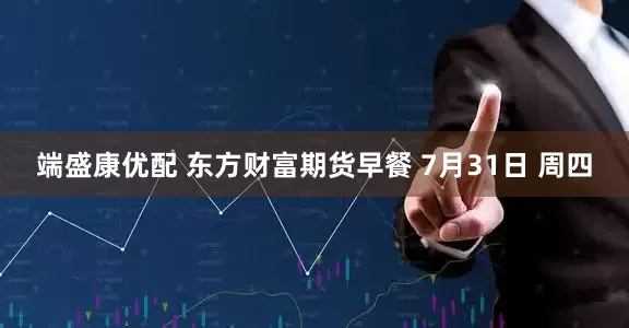 端盛康优配 东方财富期货早餐 7月31日 周四