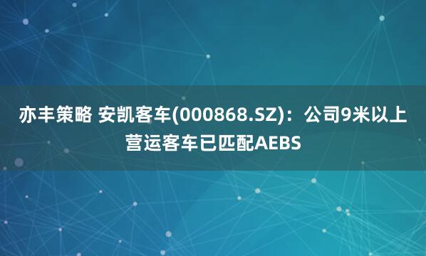 亦丰策略 安凯客车(000868.SZ)：公司9米以上营运客车已匹配AEBS