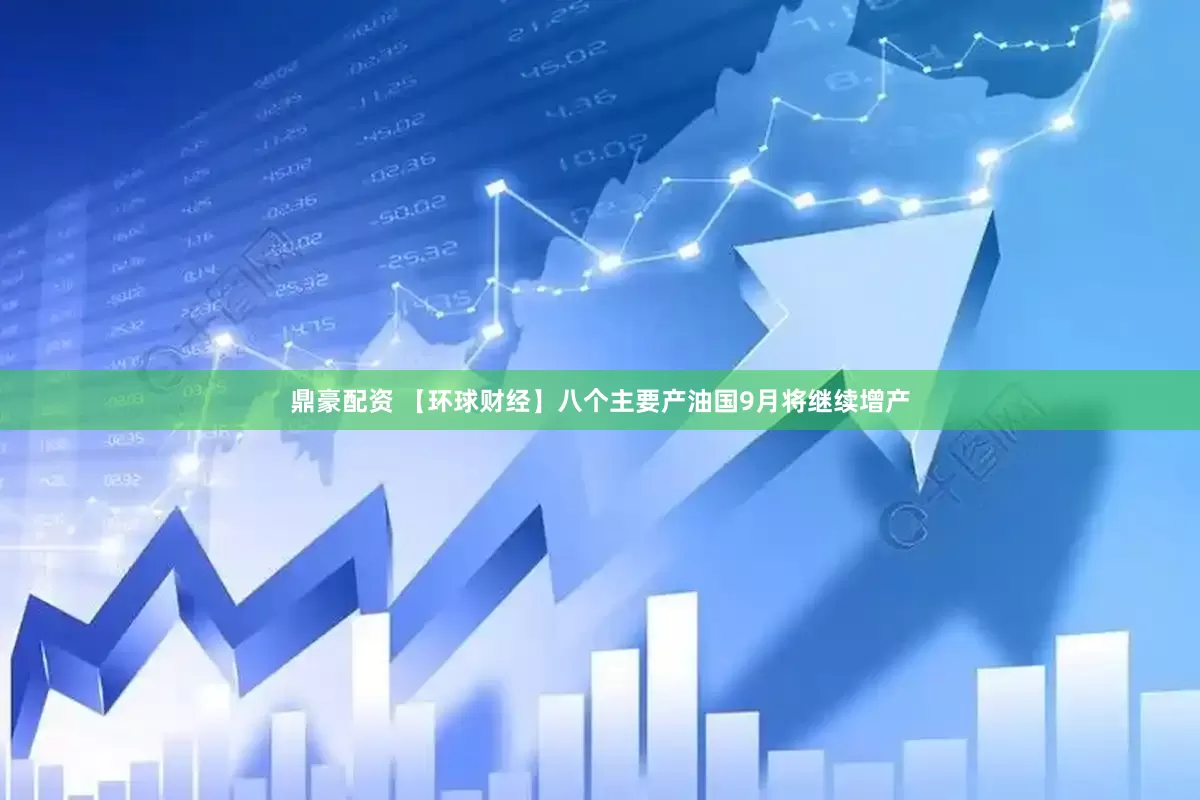 鼎豪配资 【环球财经】八个主要产油国9月将继续增产