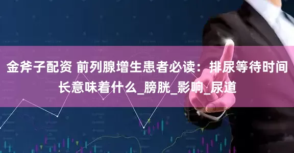 金斧子配资 前列腺增生患者必读：排尿等待时间长意味着什么_膀胱_影响_尿道