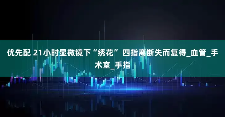 优先配 21小时显微镜下“绣花” 四指离断失而复得_血管_手术室_手指
