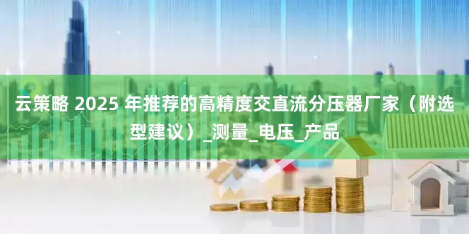 云策略 2025 年推荐的高精度交直流分压器厂家（附选型建议）_测量_电压_产品