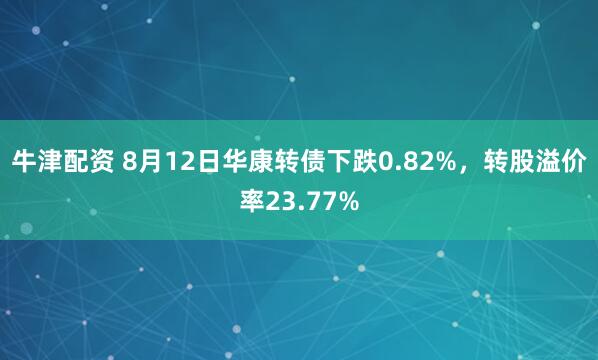 牛津配资 8月12日华康转债下跌0.82%，转股溢价率23.77%