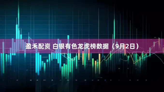 盈禾配资 白银有色龙虎榜数据（9月2日）