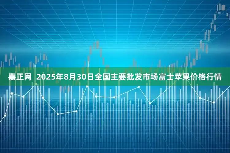 嘉正网  2025年8月30日全国主要批发市场富士苹果价格行情