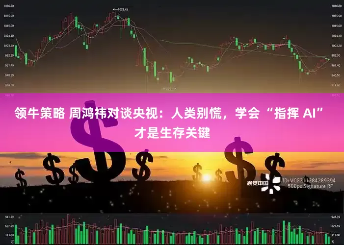 领牛策略 周鸿祎对谈央视：人类别慌，学会 “指挥 AI” 才是生存关键