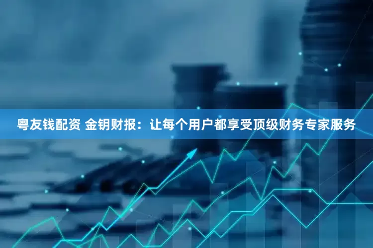 粤友钱配资 金钥财报：让每个用户都享受顶级财务专家服务