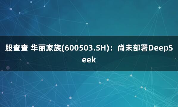 股查查 华丽家族(600503.SH)：尚未部署DeepSeek