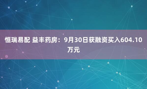 恒瑞易配 益丰药房：9月30日获融资买入604.10万元