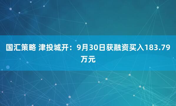 国汇策略 津投城开：9月30日获融资买入183.79万元