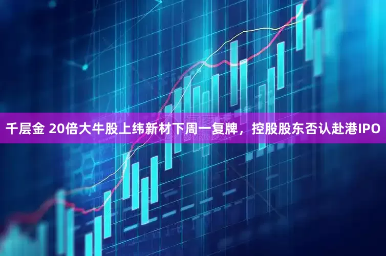 千层金 20倍大牛股上纬新材下周一复牌，控股股东否认赴港IPO