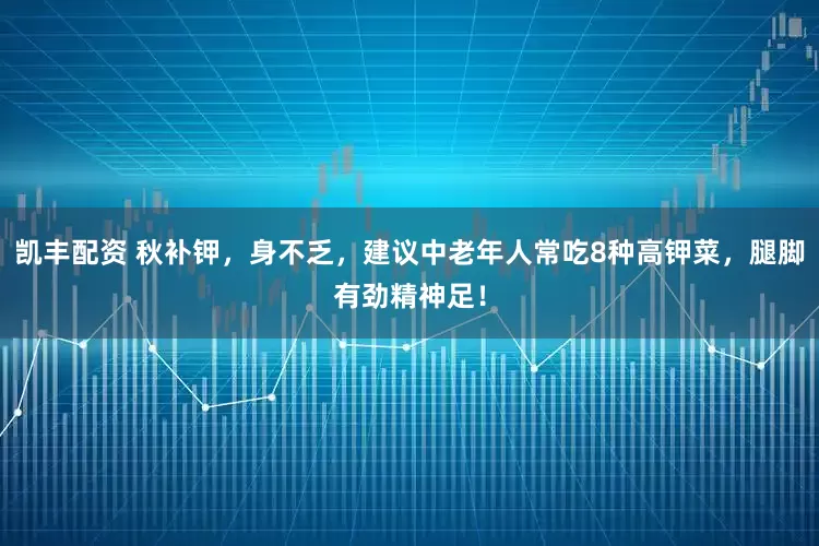 凯丰配资 秋补钾，身不乏，建议中老年人常吃8种高钾菜，腿脚有劲精神足！