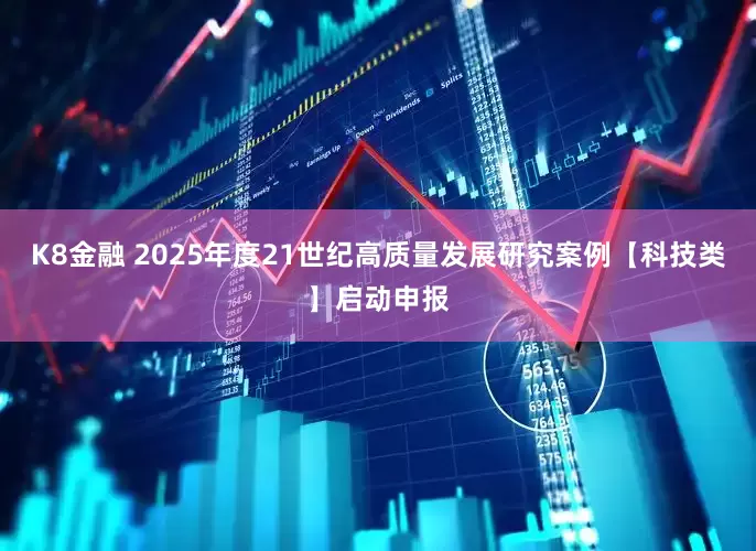 K8金融 2025年度21世纪高质量发展研究案例【科技类】启动申报