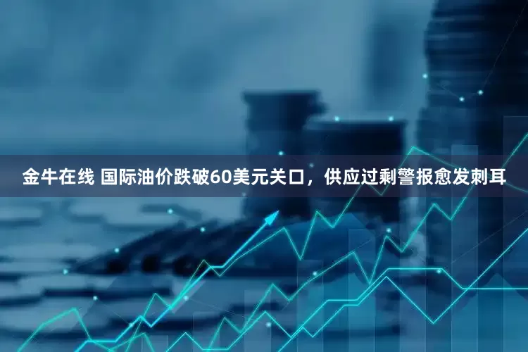 金牛在线 国际油价跌破60美元关口，供应过剩警报愈发刺耳
