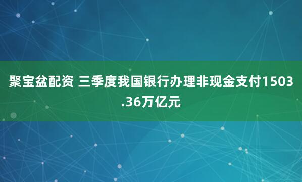 聚宝盆配资 三季度我国银行办理非现金支付1503.36万亿元