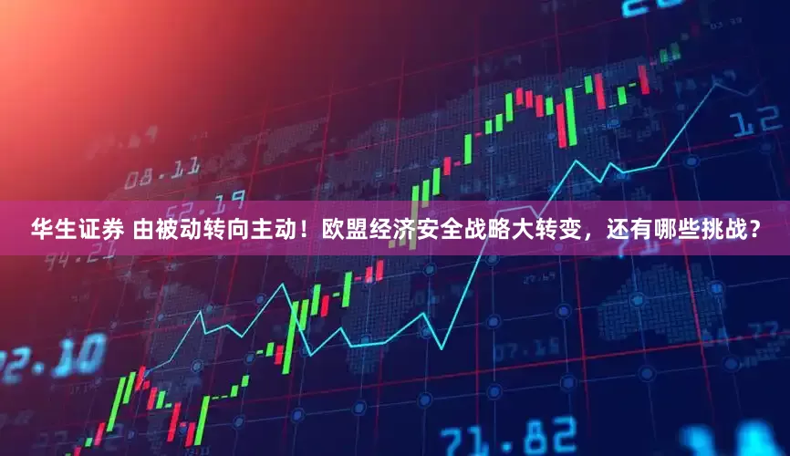华生证券 由被动转向主动！欧盟经济安全战略大转变，还有哪些挑战？
