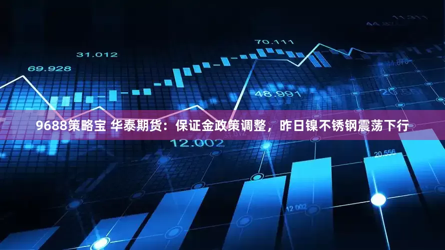 9688策略宝 华泰期货：保证金政策调整，昨日镍不锈钢震荡下行