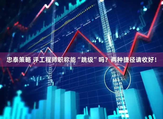 忠泰策略 评工程师职称能“跳级”吗？两种捷径请收好！