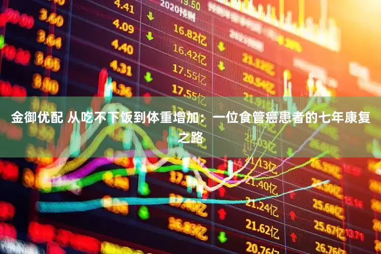 金御优配 从吃不下饭到体重增加：一位食管癌患者的七年康复之路