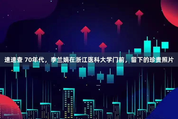 速速查 70年代，李兰娟在浙江医科大学门前，留下的珍贵照片