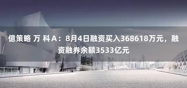 億策略 万 科Ａ：8月4日融资买入368618万元，融资融券余额3533亿元